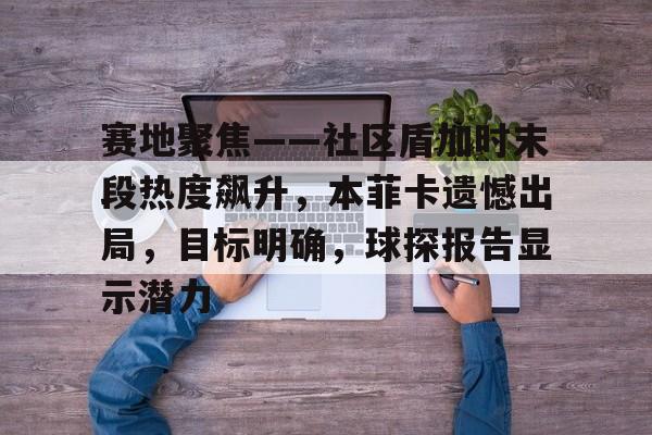 九游体育官网入口-关于赛地聚焦——社区盾加时末段热度飙升，本菲卡遗憾出局，目标明确，球探报告显示潜力的信息